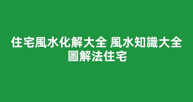 住宅風水化解大全 風水知識大全圖解法住宅